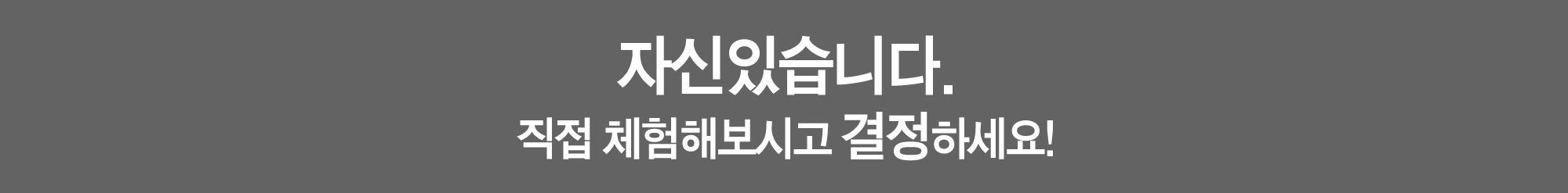 자신있습니다. 직접 체험해보시고 결정하세요!